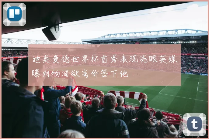 迪奥曼德世界杯首秀表现亮眼英媒曝利物浦欲高价签下他