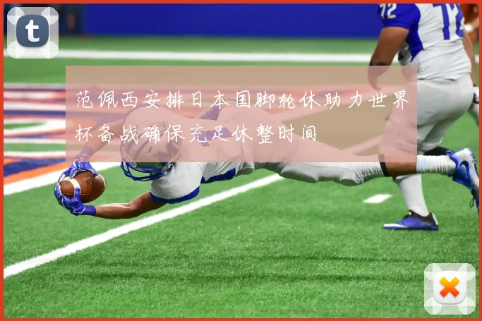 范佩西安排日本国脚轮休助力世界杯备战确保充足休整时间