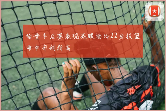 哈登季后赛表现亮眼场均22分投篮命中率创新高