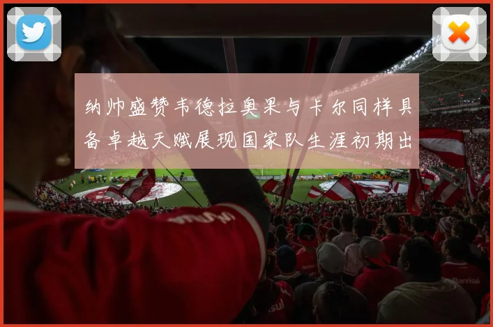 纳帅盛赞韦德拉奥果与卡尔同样具备卓越天赋展现国家队生涯初期出色表现