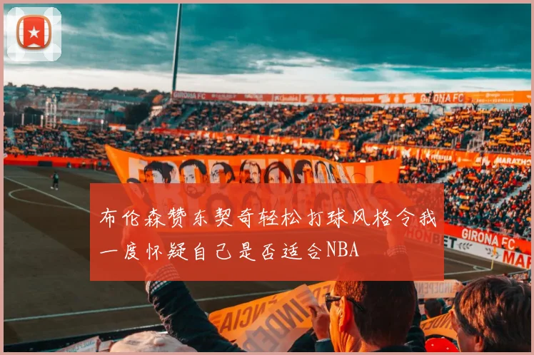 布伦森赞东契奇轻松打球风格令我一度怀疑自己是否适合NBA