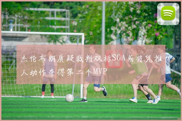 杰伦布朗质疑裁判双标SGA或将凭推人动作夺得第二个MVP