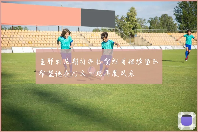 基耶利尼期待弗拉霍维奇继续留队希望他在尤文主场再展风采
