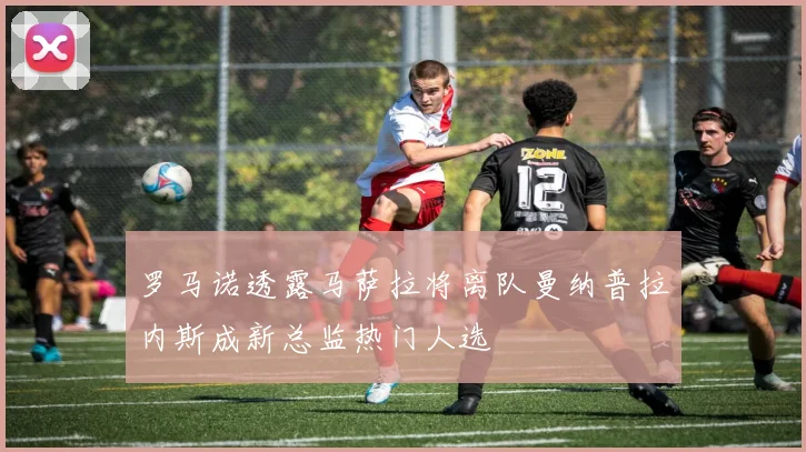罗马诺透露马萨拉将离队曼纳普拉内斯成新总监热门人选