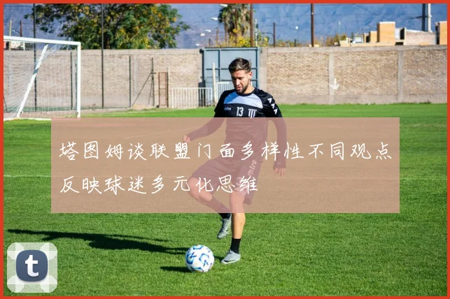 塔图姆谈联盟门面多样性不同观点反映球迷多元化思维