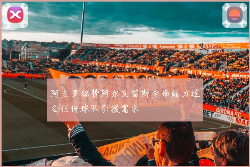阿圭罗称赞阿尔瓦雷斯全面能力适合任何球队引援需求
