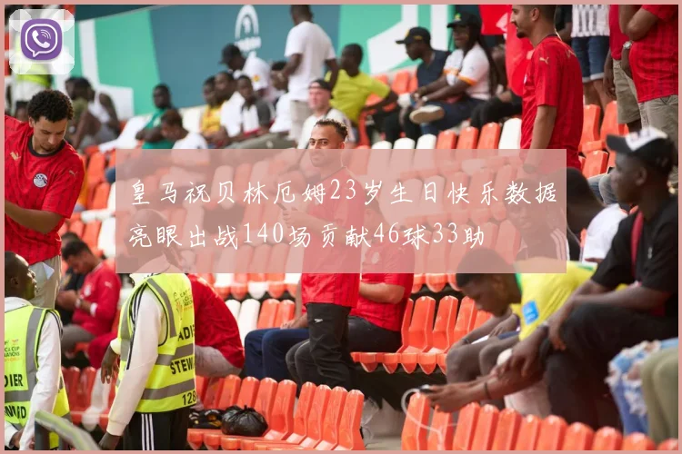 皇马祝贝林厄姆23岁生日快乐数据亮眼出战140场贡献46球33助