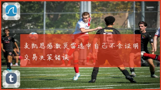 麦凯恩感激莫雷选中自己不会证明交易决策错误