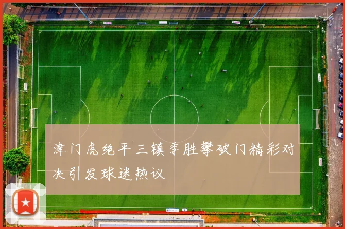 津门虎绝平三镇季胜攀破门精彩对决引发球迷热议