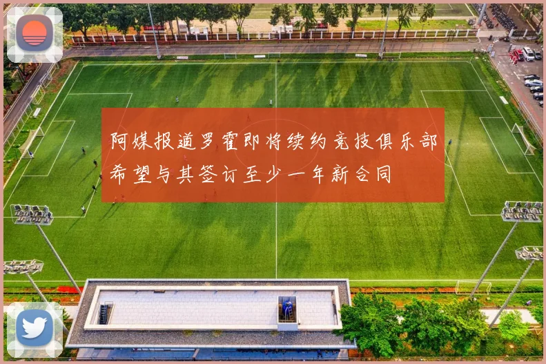 阿媒报道罗霍即将续约竞技俱乐部希望与其签订至少一年新合同