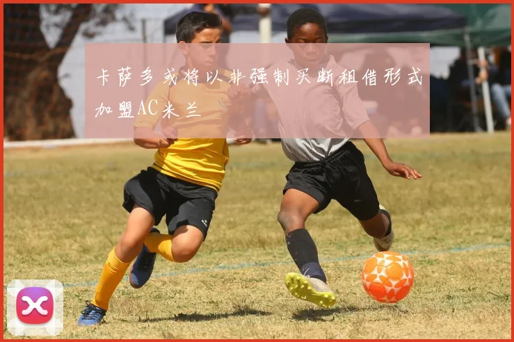 卡萨多或将以非强制买断租借形式加盟AC米兰